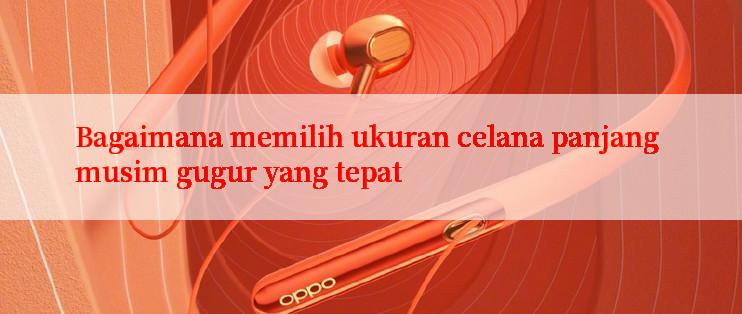 Bagaimana memilih ukuran celana panjang musim gugur yang tepat