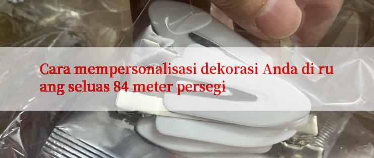 Cara mempersonalisasi dekorasi Anda di ruang seluas 84 meter persegi