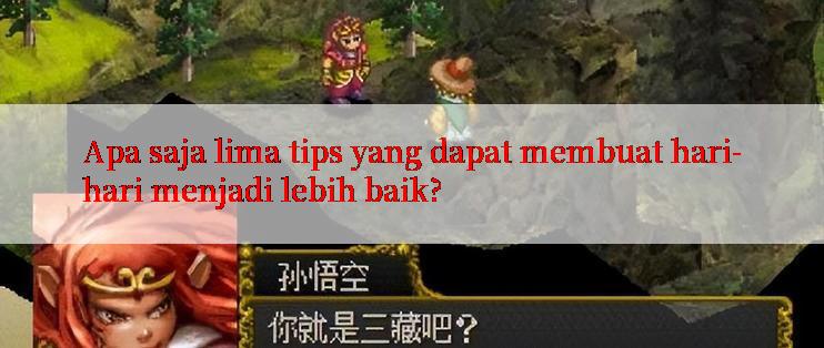 Apa saja lima tips yang dapat membuat hari-hari menjadi lebih baik?