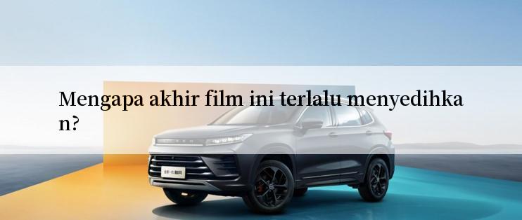 Mengapa akhir film ini terlalu menyedihkan?