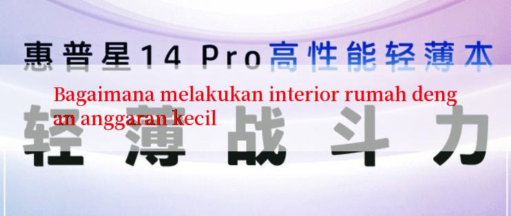 Bagaimana melakukan interior rumah dengan anggaran kecil