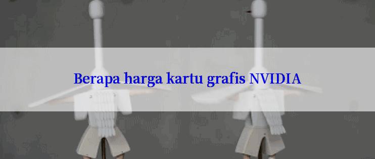 Berapa harga kartu grafis NVIDIA