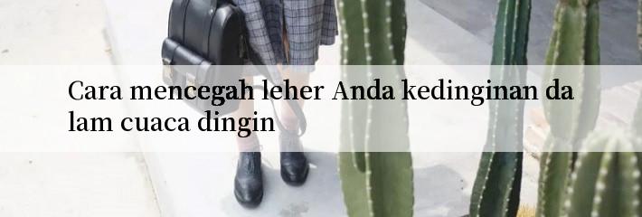 Cara mencegah leher Anda kedinginan dalam cuaca dingin