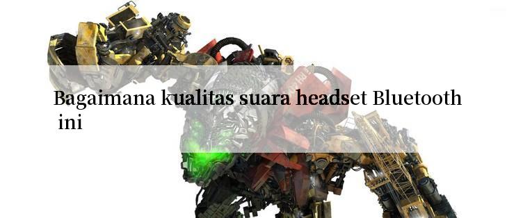 Bagaimana kualitas suara headset Bluetooth ini