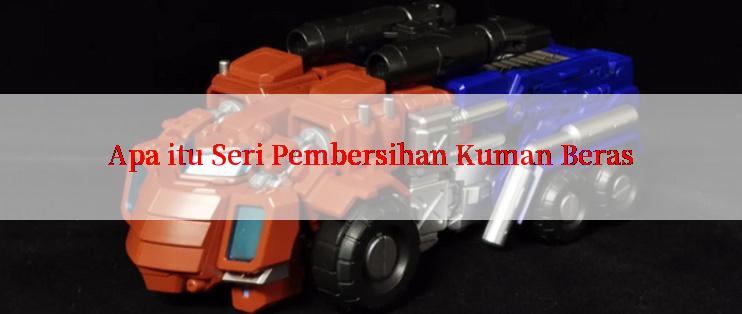 Apa itu Seri Pembersihan Kuman Beras