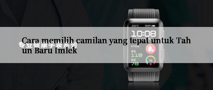 Cara memilih camilan yang tepat untuk Tahun Baru Imlek