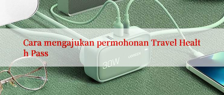 Cara mengajukan permohonan Travel Health Pass