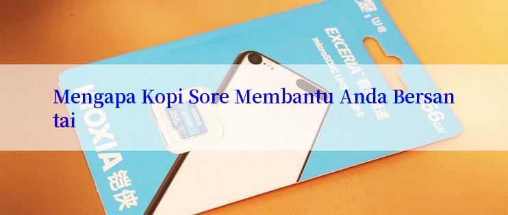 Mengapa Kopi Sore Membantu Anda Bersantai