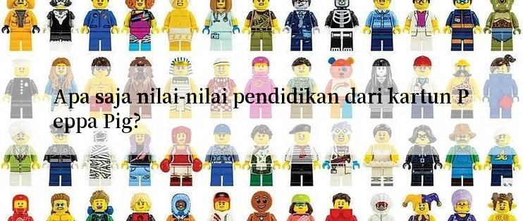 Apa saja nilai-nilai pendidikan dari kartun Peppa Pig?