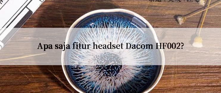 Apa saja fitur headset Dacom HF002?