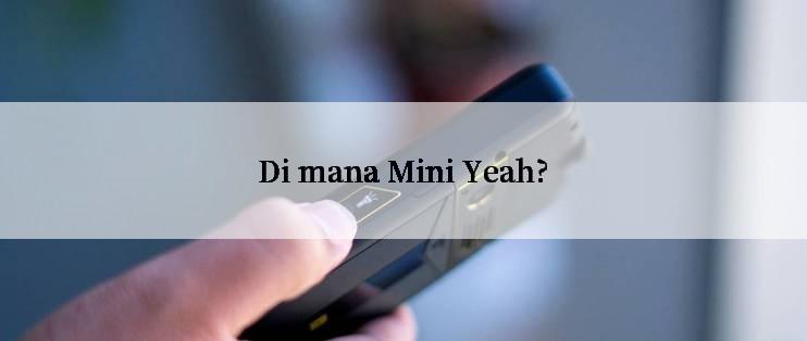 Di mana Mini Yeah?