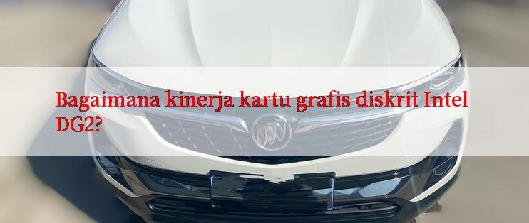 Bagaimana kinerja kartu grafis diskrit Intel DG2?