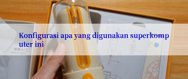 Konfigurasi apa yang digunakan superkomputer ini