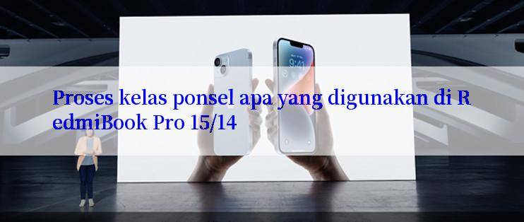 Proses kelas ponsel apa yang digunakan di RedmiBook Pro 15/14