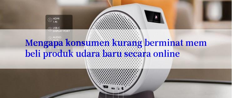 Mengapa konsumen kurang berminat membeli produk udara baru secara online