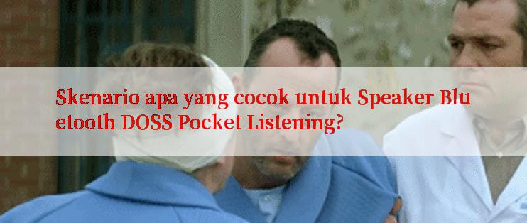 Skenario apa yang cocok untuk Speaker Bluetooth DOSS Pocket Listening?