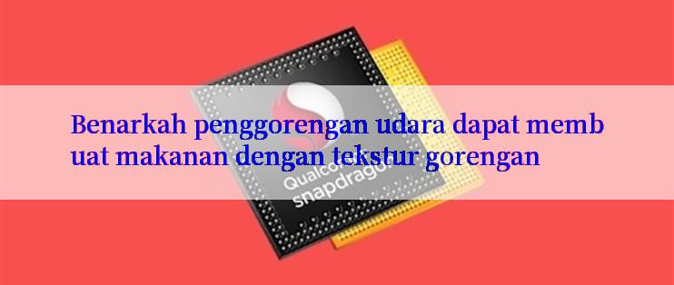 Benarkah penggorengan udara dapat membuat makanan dengan tekstur gorengan