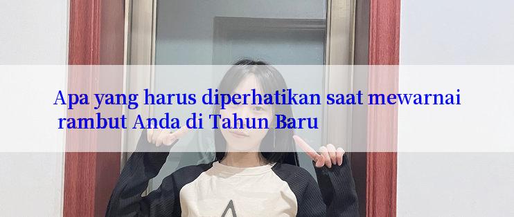 Apa yang harus diperhatikan saat mewarnai rambut Anda di Tahun Baru