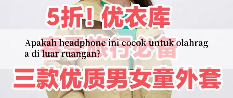 Apakah headphone ini cocok untuk olahraga di luar ruangan?