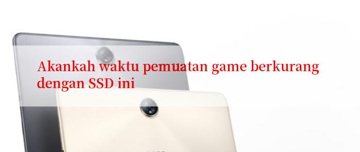 Akankah waktu pemuatan game berkurang dengan SSD ini

