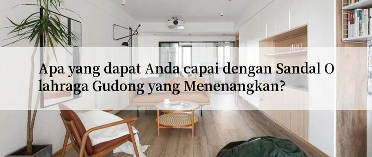 Apa yang dapat Anda capai dengan Sandal Olahraga Gudong yang Menenangkan?