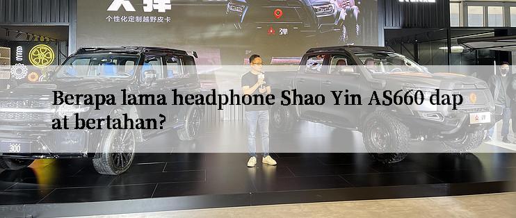 Berapa lama headphone Shao Yin AS660 dapat bertahan?