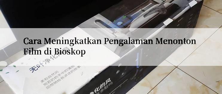 Cara Meningkatkan Pengalaman Menonton Film di Bioskop