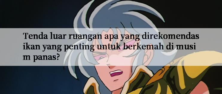 Tenda luar ruangan apa yang direkomendasikan yang penting untuk berkemah di musim panas?