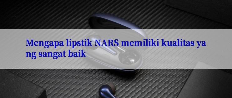 Mengapa lipstik NARS memiliki kualitas yang sangat baik