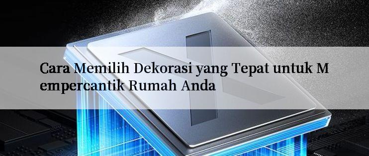 Cara Memilih Dekorasi yang Tepat untuk Mempercantik Rumah Anda