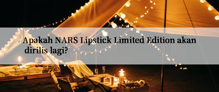 Apakah NARS Lipstick Limited Edition akan dirilis lagi?