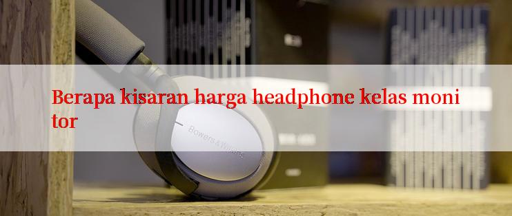 Berapa kisaran harga headphone kelas monitor