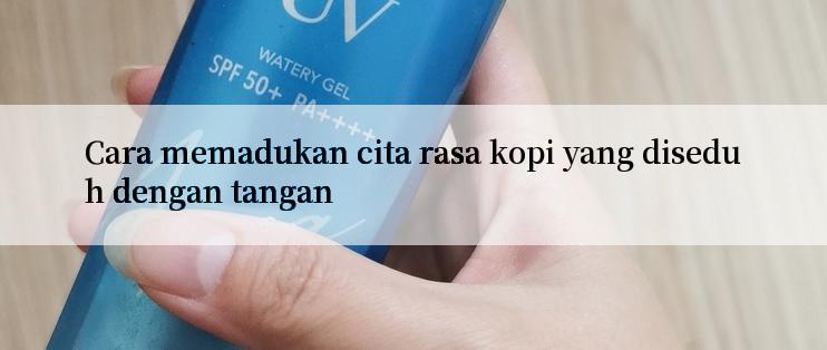 Cara memadukan cita rasa kopi yang diseduh dengan tangan