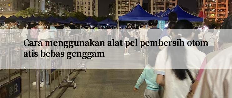 Cara menggunakan alat pel pembersih otomatis bebas genggam