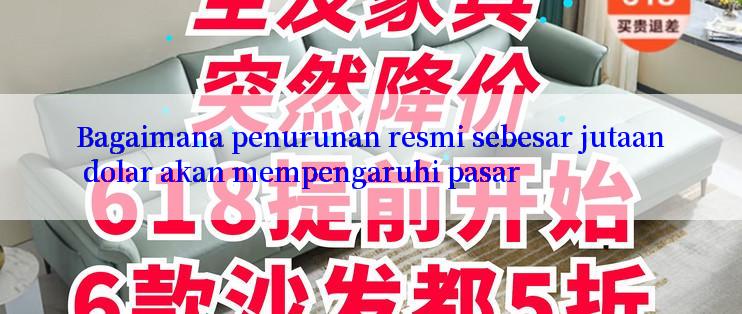 Bagaimana penurunan resmi sebesar jutaan dolar akan mempengaruhi pasar