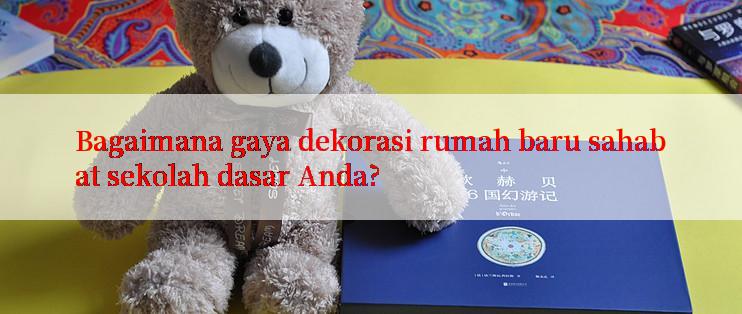 Bagaimana gaya dekorasi rumah baru sahabat sekolah dasar Anda?