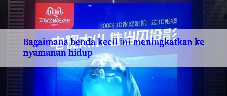 Bagaimana benda kecil ini meningkatkan kenyamanan hidup