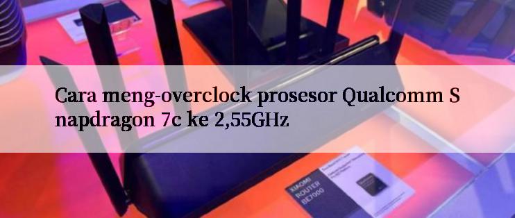 Cara meng-overclock prosesor Qualcomm Snapdragon 7c ke 2,55GHz