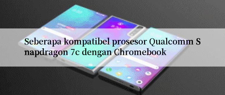 Seberapa kompatibel prosesor Qualcomm Snapdragon 7c dengan Chromebook