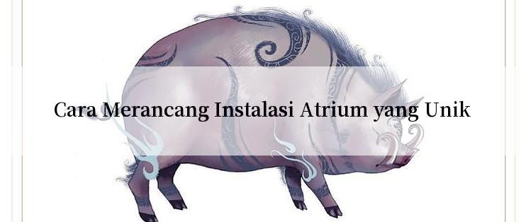 Cara Merancang Instalasi Atrium yang Unik