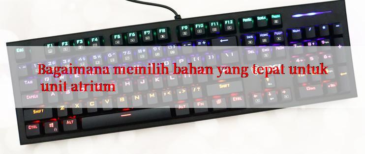 Bagaimana memilih bahan yang tepat untuk unit atrium