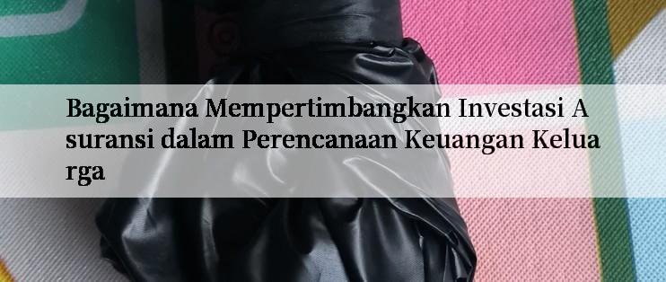 Bagaimana Mempertimbangkan Investasi Asuransi dalam Perencanaan Keuangan Keluarga