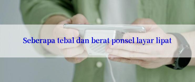 Seberapa tebal dan berat ponsel layar lipat