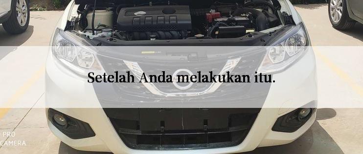 Setelah Anda melakukan itu.