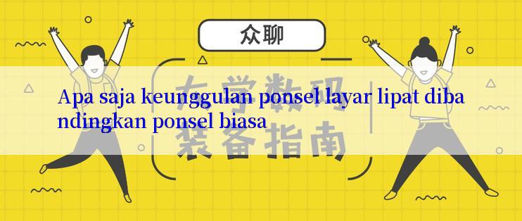 Apa saja keunggulan ponsel layar lipat dibandingkan ponsel biasa