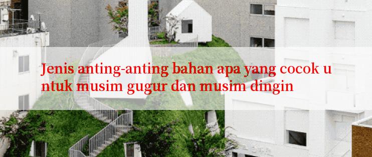 Jenis anting-anting bahan apa yang cocok untuk musim gugur dan musim dingin