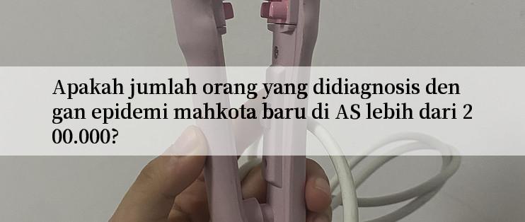 Apakah jumlah orang yang didiagnosis dengan epidemi mahkota baru di AS lebih dari 200.000?