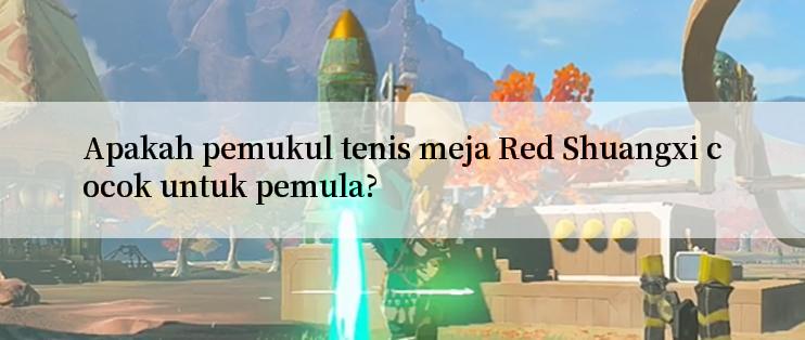 Apakah pemukul tenis meja Red Shuangxi cocok untuk pemula?