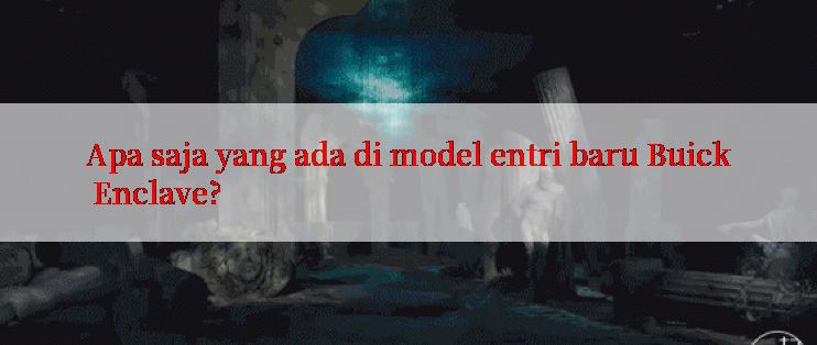 Apa saja yang ada di model entri baru Buick Enclave?