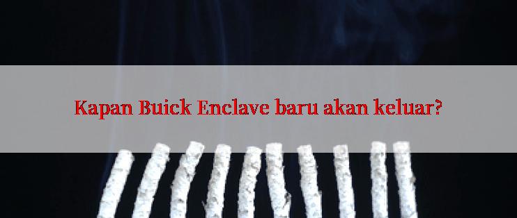 Kapan Buick Enclave baru akan keluar?